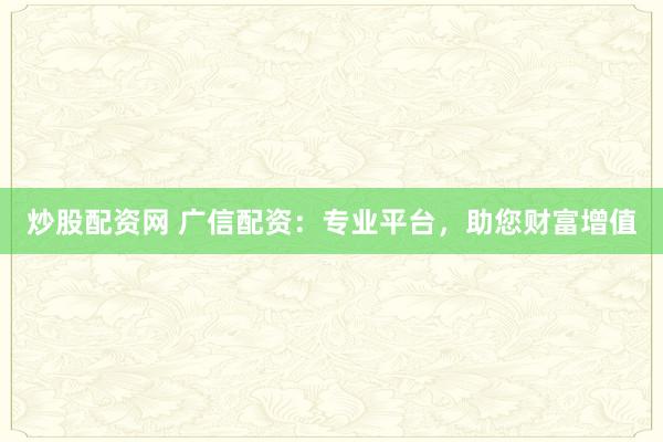 炒股配资网 广信配资:专业平台,助您财富增值
