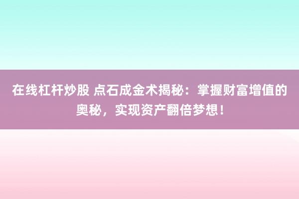 在线杠杆炒股 点石成金术揭秘:掌握财富增值的奥秘,实现资产翻倍梦想!