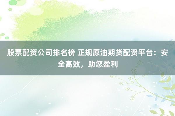 股票配资公司排名榜 正规原油期货配资平台:安全高效,助您盈利