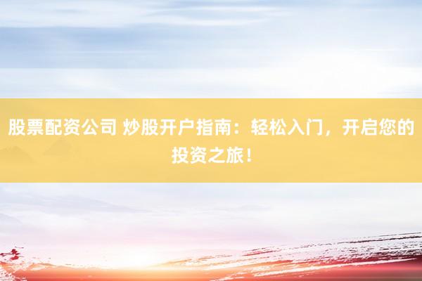 股票配资公司 炒股开户指南：轻松入门，开启您的投资之旅！