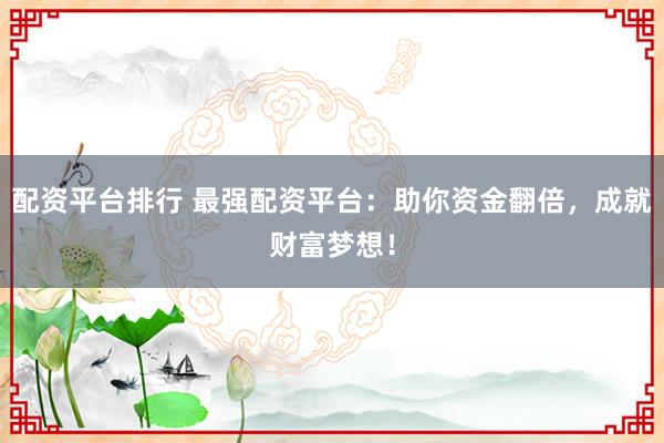 配资平台排行 最强配资平台：助你资金翻倍，成就财富梦想！