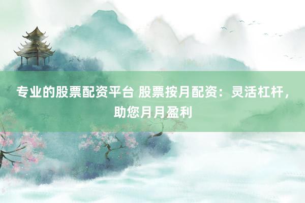 专业的股票配资平台 股票按月配资：灵活杠杆，助您月月盈利