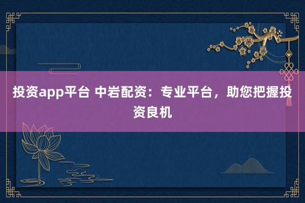 投资app平台 中岩配资：专业平台，助您把握投资良机