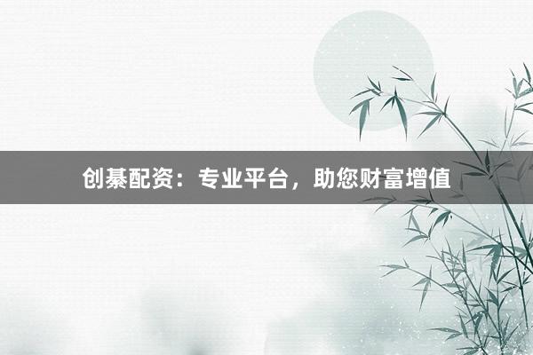 创綦配资：专业平台，助您财富增值