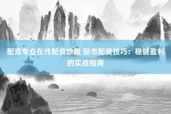 配资专业在线配资炒股 股市配资技巧：稳健盈利的实战指南