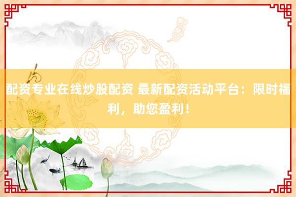 配资专业在线炒股配资 最新配资活动平台：限时福利，助您盈利！