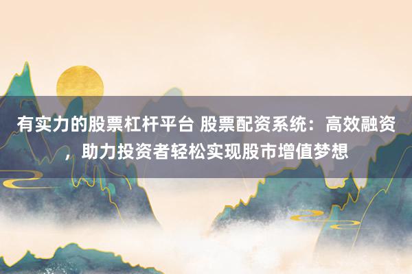 有实力的股票杠杆平台 股票配资系统：高效融资，助力投资者轻松实现股市增值梦想