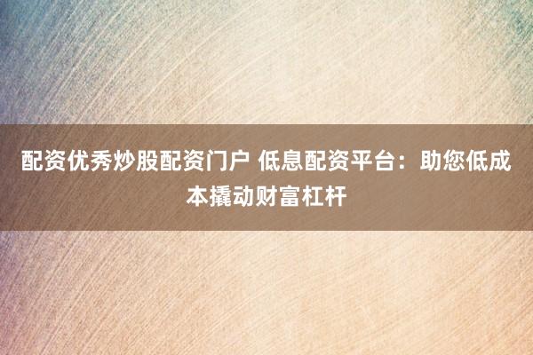 配资优秀炒股配资门户 低息配资平台：助您低成本撬动财富杠杆