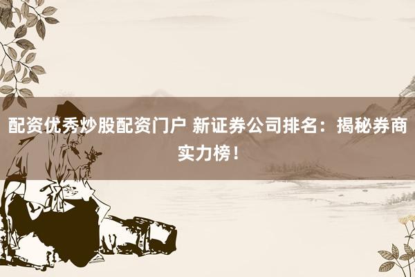 配资优秀炒股配资门户 新证券公司排名：揭秘券商实力榜！
