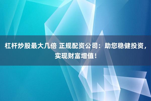 杠杆炒股最大几倍 正规配资公司：助您稳健投资，实现财富增值！