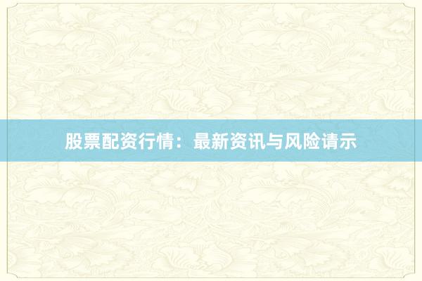 股票配资行情:最新资讯与风险请示