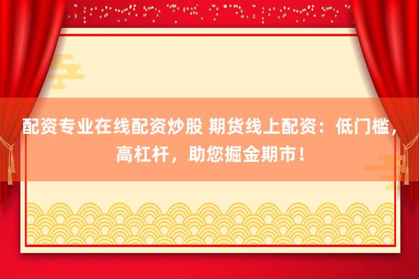 配资专业在线配资炒股 期货线上配资：低门槛，高杠杆，助您掘金期市！