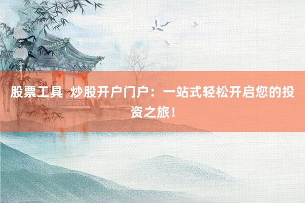 股票工具  炒股开户门户：一站式轻松开启您的投资之旅！