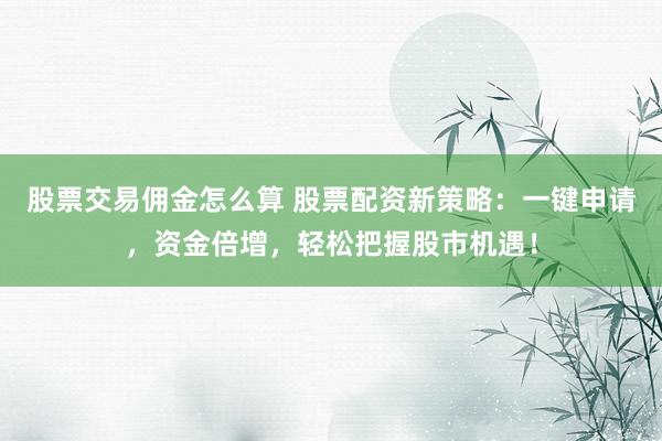 股票交易佣金怎么算 股票配资新策略：一键申请，资金倍增，轻松把握股市机遇！