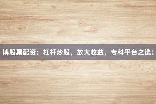 博股票配资：杠杆炒股，放大收益，专科平台之选！