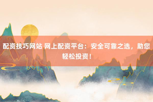 配资技巧网站 网上配资平台：安全可靠之选，助您轻松投资！