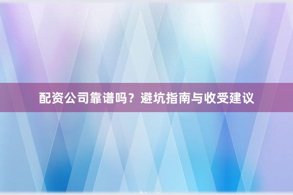 配资公司靠谱吗？避坑指南与收受建议