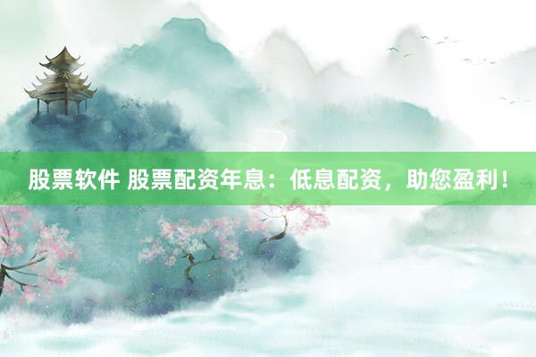 股票软件 股票配资年息：低息配资，助您盈利！