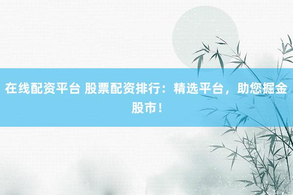 在线配资平台 股票配资排行：精选平台，助您掘金股市！