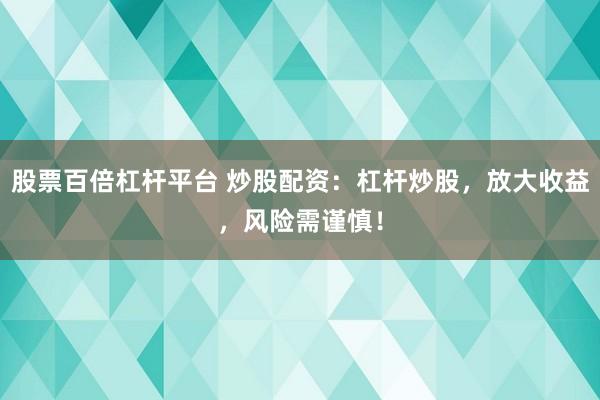 股票百倍杠杆平台 炒股配资：杠杆炒股，放大收益，风险需谨慎！