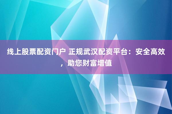 线上股票配资门户 正规武汉配资平台：安全高效，助您财富增值