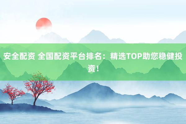 安全配资 全国配资平台排名：精选TOP助您稳健投资！