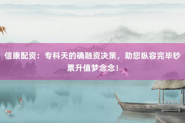 信康配资：专科天的确融资决策，助您纵容完毕钞票升值梦念念！