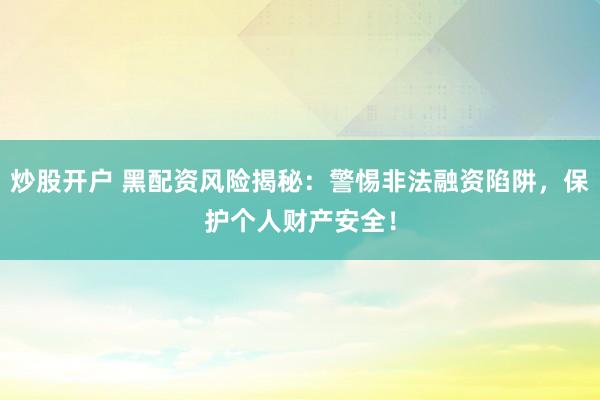 炒股开户 黑配资风险揭秘：警惕非法融资陷阱，保护个人财产安全！
