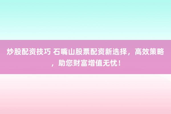 炒股配资技巧 石嘴山股票配资新选择，高效策略，助您财富增值无忧！