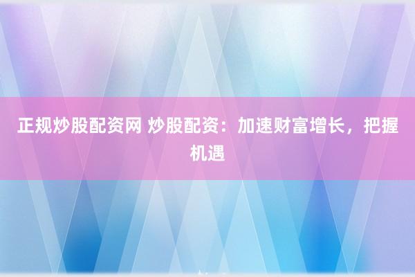 正规炒股配资网 炒股配资:加速财富增长,把握机遇