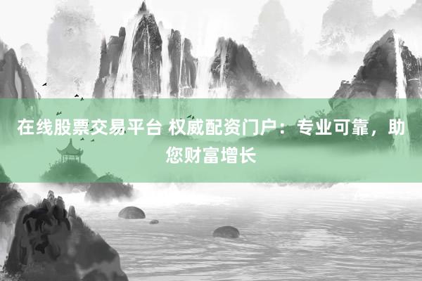 在线股票交易平台 权威配资门户：专业可靠，助您财富增长