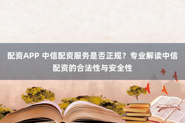 配资APP 中信配资服务是否正规？专业解读中信配资的合法性与安全性