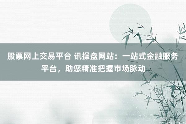 股票网上交易平台 讯操盘网站：一站式金融服务平台，助您精准把握市场脉动