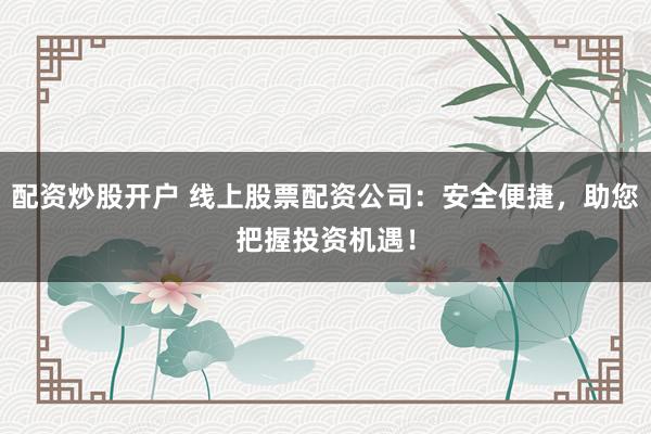 配资炒股开户 线上股票配资公司：安全便捷，助您把握投资机遇！