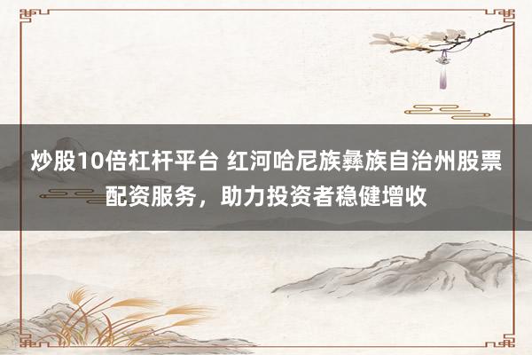 炒股10倍杠杆平台 红河哈尼族彝族自治州股票配资服务，助力投资者稳健增收