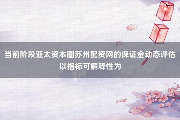 当前阶段亚太资本圈苏州配资网的保证金动态评估以指标可解释性为