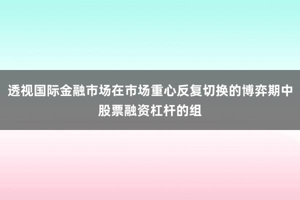透视国际金融市场在市场重心反复切换的博弈期中股票融资杠杆的组