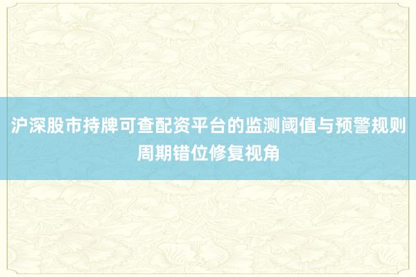 沪深股市持牌可查配资平台的监测阈值与预警规则周期错位修复视角