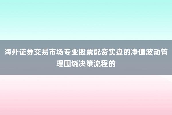 海外证券交易市场专业股票配资实盘的净值波动管理围绕决策流程的