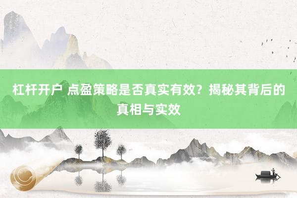 杠杆开户 点盈策略是否真实有效？揭秘其背后的真相与实效