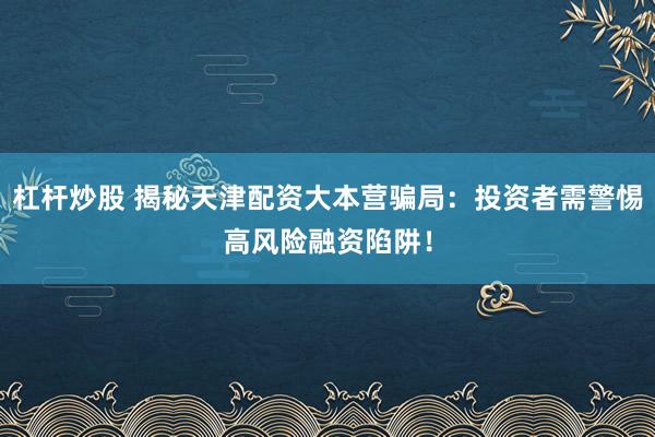 杠杆炒股 揭秘天津配资大本营骗局：投资者需警惕高风险融资陷阱！