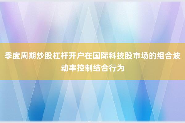 季度周期炒股杠杆开户在国际科技股市场的组合波动率控制结合行为
