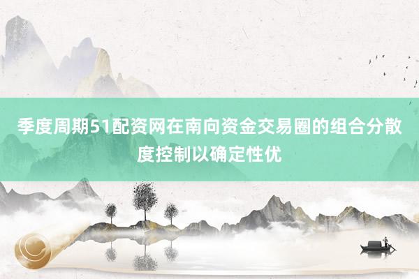 季度周期51配资网在南向资金交易圈的组合分散度控制以确定性优