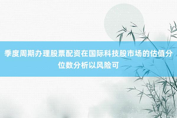 季度周期办理股票配资在国际科技股市场的估值分位数分析以风险可