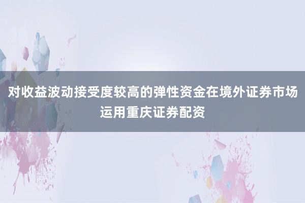 对收益波动接受度较高的弹性资金在境外证券市场运用重庆证券配资