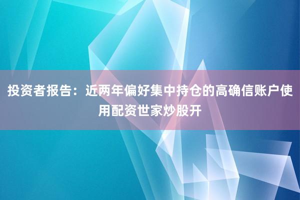 投资者报告:近两年偏好集中持仓的高确信账户使用配资世家炒股开