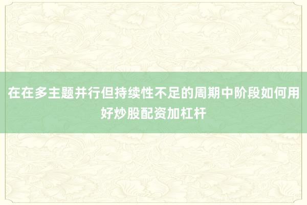 在在多主题并行但持续性不足的周期中阶段如何用好炒股配资加杠杆