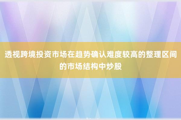 透视跨境投资市场在趋势确认难度较高的整理区间的市场结构中炒股
