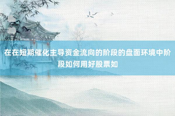 在在短期催化主导资金流向的阶段的盘面环境中阶段如何用好股票如
