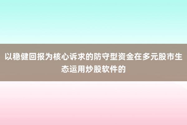 以稳健回报为核心诉求的防守型资金在多元股市生态运用炒股软件的